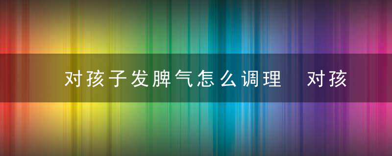 对孩子发脾气怎么调理 对孩子发脾气有什么办法